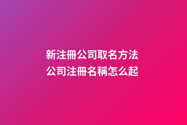 新注冊公司取名方法 公司注冊名稱怎么起-第1張-公司起名-玄機派